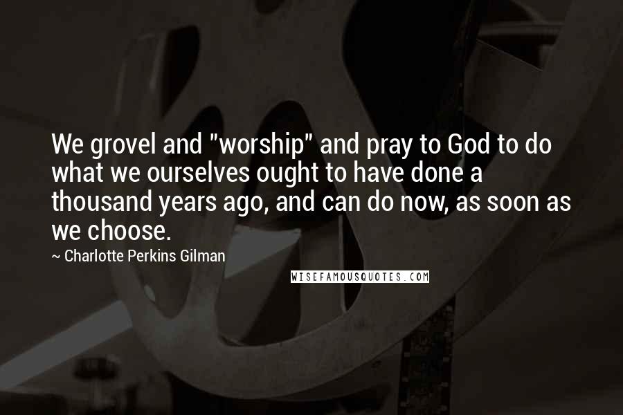 Charlotte Perkins Gilman Quotes: We grovel and "worship" and pray to God to do what we ourselves ought to have done a thousand years ago, and can do now, as soon as we choose.