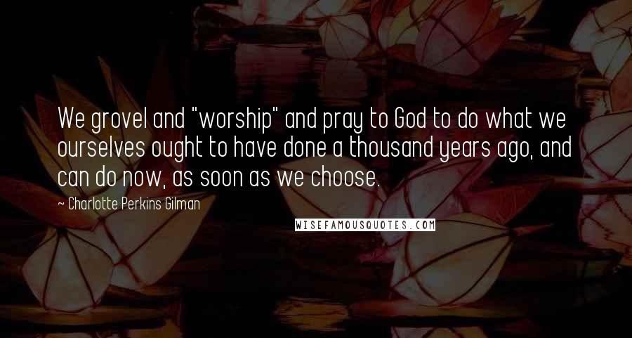 Charlotte Perkins Gilman Quotes: We grovel and "worship" and pray to God to do what we ourselves ought to have done a thousand years ago, and can do now, as soon as we choose.