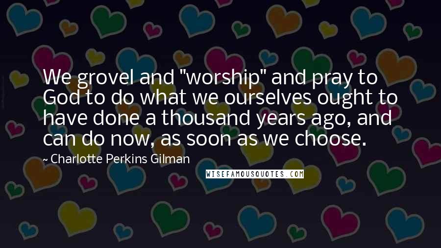 Charlotte Perkins Gilman Quotes: We grovel and "worship" and pray to God to do what we ourselves ought to have done a thousand years ago, and can do now, as soon as we choose.