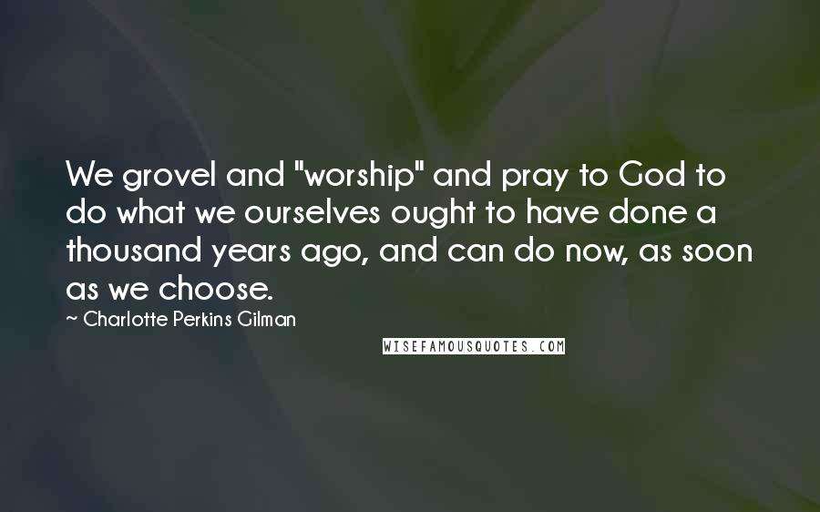 Charlotte Perkins Gilman Quotes: We grovel and "worship" and pray to God to do what we ourselves ought to have done a thousand years ago, and can do now, as soon as we choose.