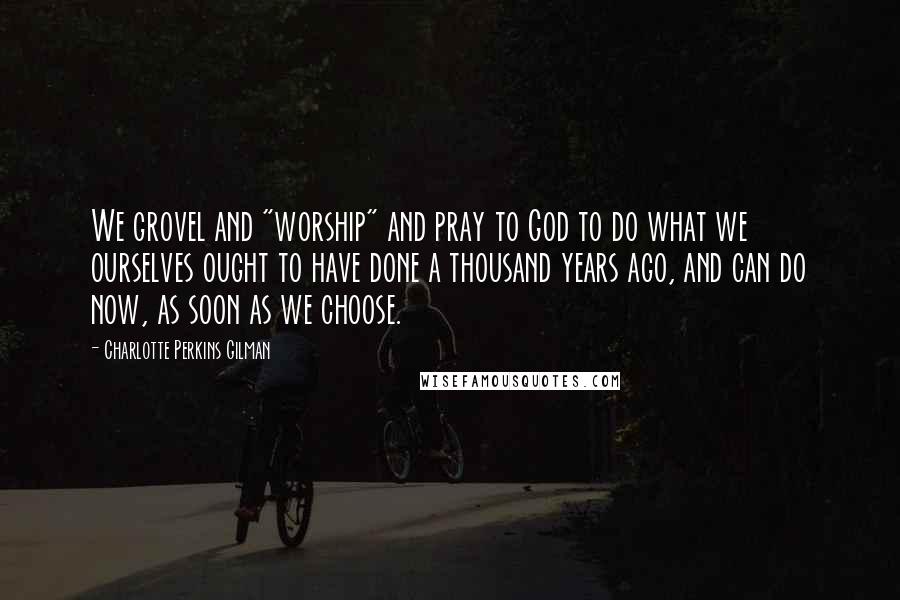 Charlotte Perkins Gilman Quotes: We grovel and "worship" and pray to God to do what we ourselves ought to have done a thousand years ago, and can do now, as soon as we choose.