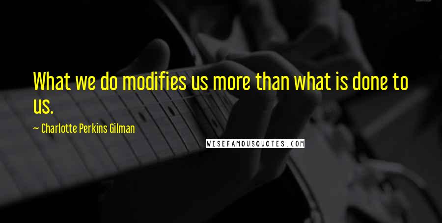 Charlotte Perkins Gilman Quotes: What we do modifies us more than what is done to us.