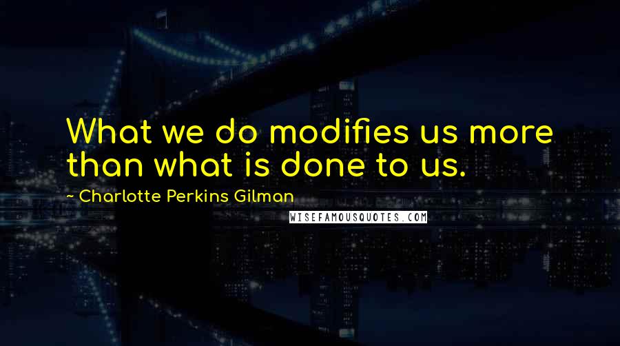 Charlotte Perkins Gilman Quotes: What we do modifies us more than what is done to us.