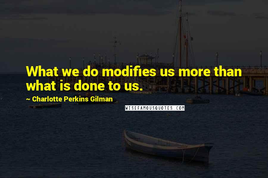 Charlotte Perkins Gilman Quotes: What we do modifies us more than what is done to us.