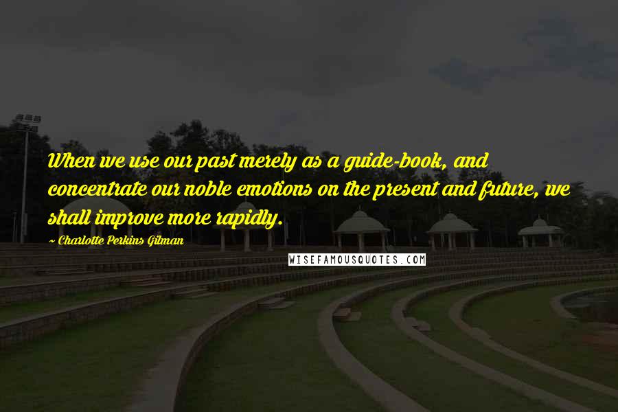 Charlotte Perkins Gilman Quotes: When we use our past merely as a guide-book, and concentrate our noble emotions on the present and future, we shall improve more rapidly.