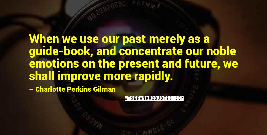 Charlotte Perkins Gilman Quotes: When we use our past merely as a guide-book, and concentrate our noble emotions on the present and future, we shall improve more rapidly.