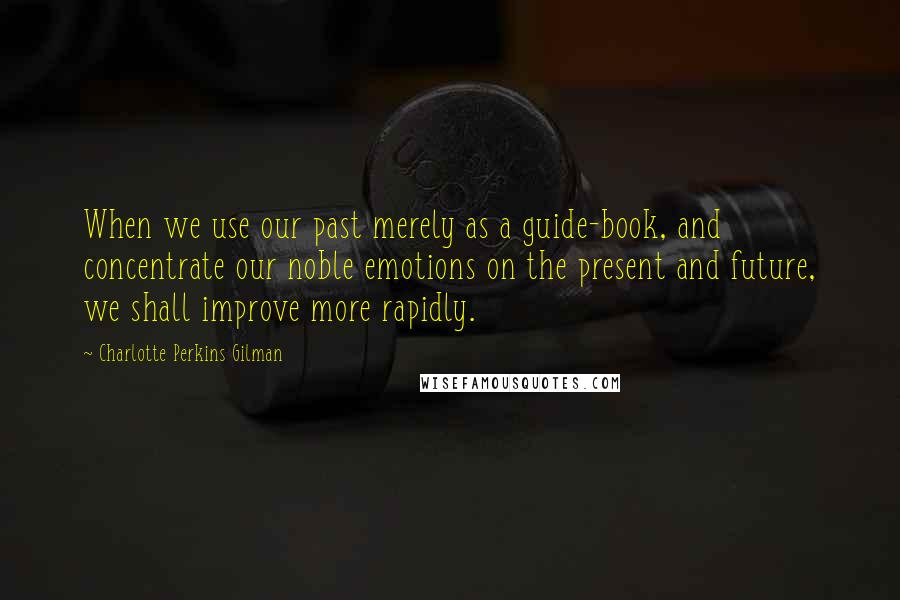 Charlotte Perkins Gilman Quotes: When we use our past merely as a guide-book, and concentrate our noble emotions on the present and future, we shall improve more rapidly.