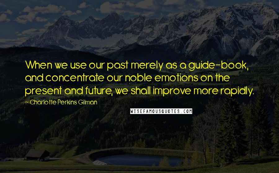 Charlotte Perkins Gilman Quotes: When we use our past merely as a guide-book, and concentrate our noble emotions on the present and future, we shall improve more rapidly.