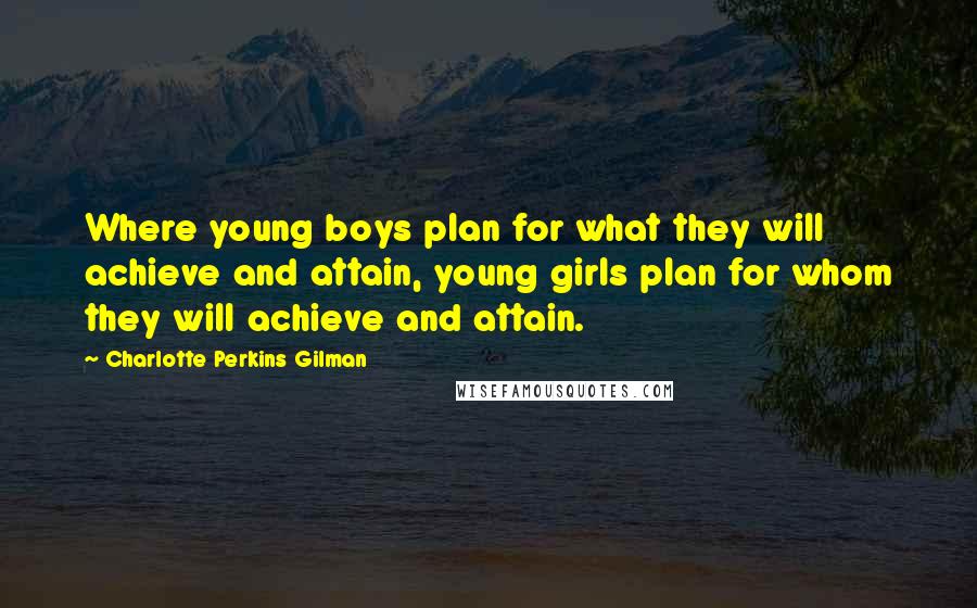 Charlotte Perkins Gilman Quotes: Where young boys plan for what they will achieve and attain, young girls plan for whom they will achieve and attain.