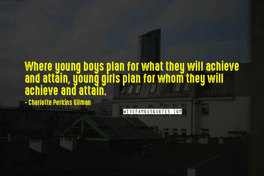 Charlotte Perkins Gilman Quotes: Where young boys plan for what they will achieve and attain, young girls plan for whom they will achieve and attain.