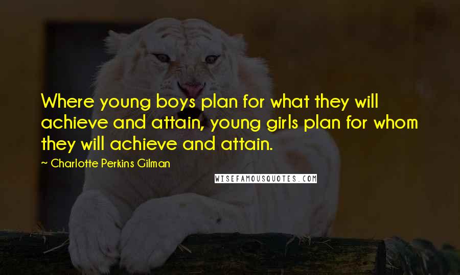 Charlotte Perkins Gilman Quotes: Where young boys plan for what they will achieve and attain, young girls plan for whom they will achieve and attain.