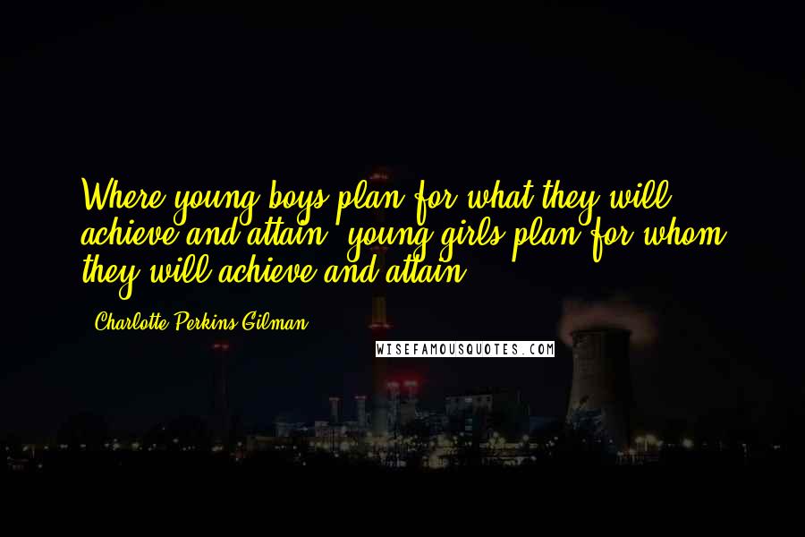 Charlotte Perkins Gilman Quotes: Where young boys plan for what they will achieve and attain, young girls plan for whom they will achieve and attain.