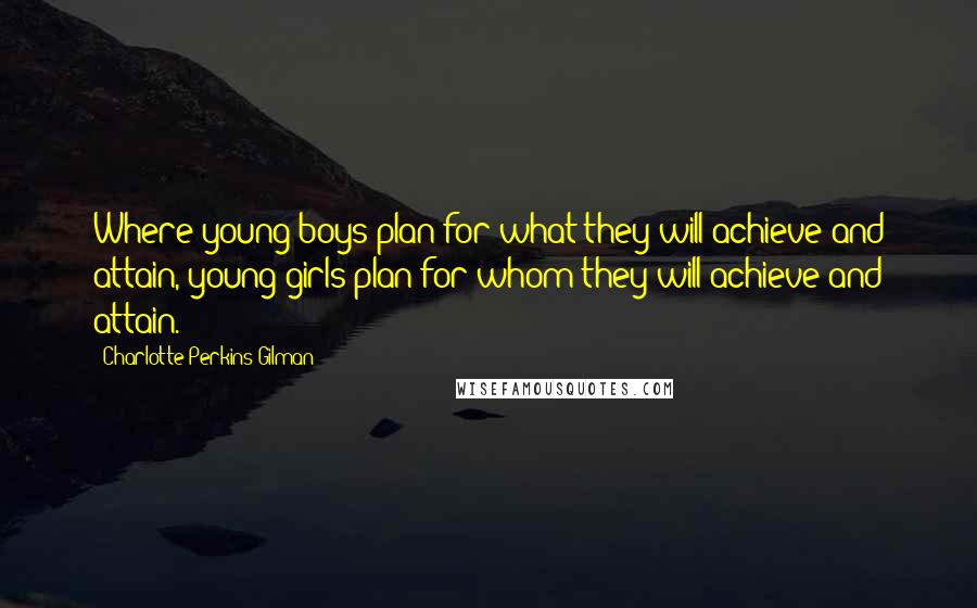 Charlotte Perkins Gilman Quotes: Where young boys plan for what they will achieve and attain, young girls plan for whom they will achieve and attain.