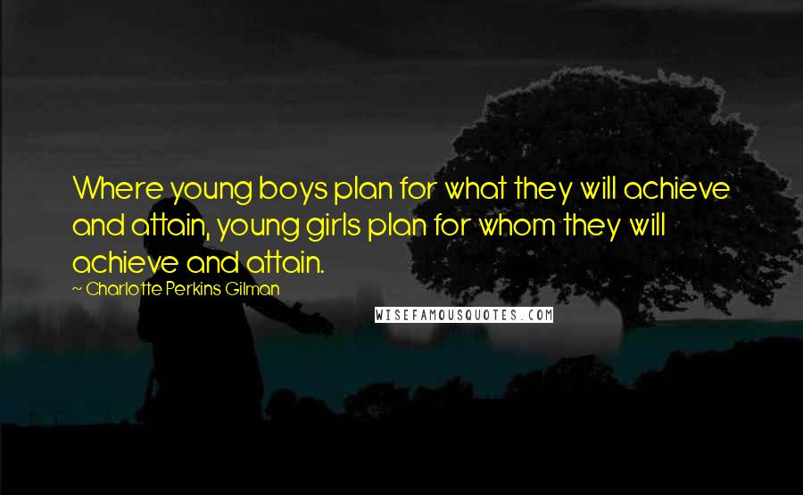 Charlotte Perkins Gilman Quotes: Where young boys plan for what they will achieve and attain, young girls plan for whom they will achieve and attain.