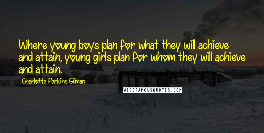 Charlotte Perkins Gilman Quotes: Where young boys plan for what they will achieve and attain, young girls plan for whom they will achieve and attain.