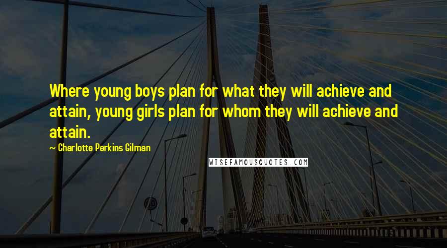 Charlotte Perkins Gilman Quotes: Where young boys plan for what they will achieve and attain, young girls plan for whom they will achieve and attain.