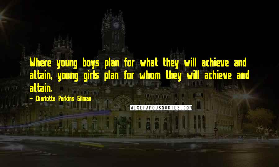 Charlotte Perkins Gilman Quotes: Where young boys plan for what they will achieve and attain, young girls plan for whom they will achieve and attain.