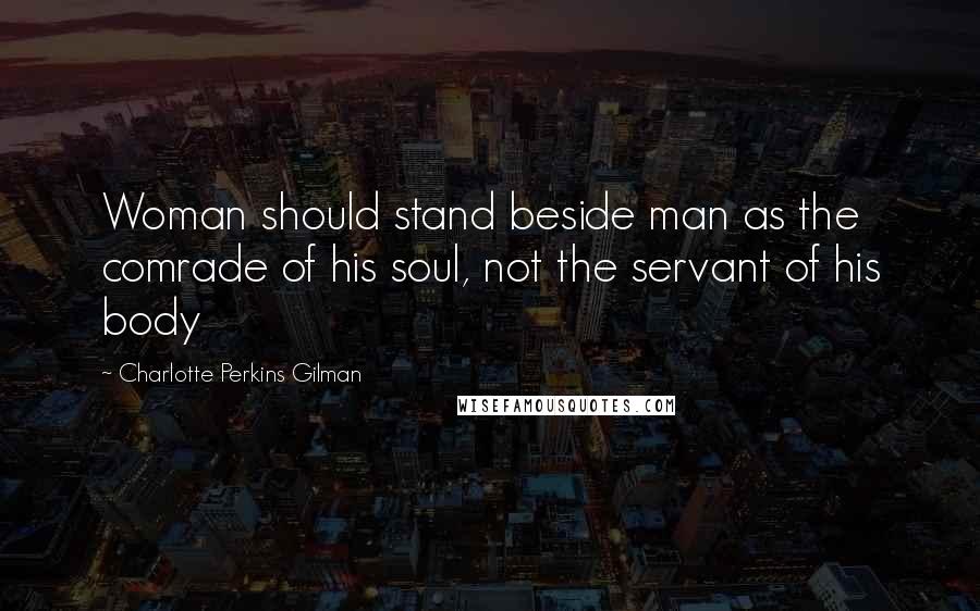 Charlotte Perkins Gilman Quotes: Woman should stand beside man as the comrade of his soul, not the servant of his body