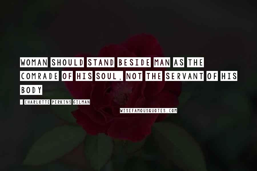 Charlotte Perkins Gilman Quotes: Woman should stand beside man as the comrade of his soul, not the servant of his body