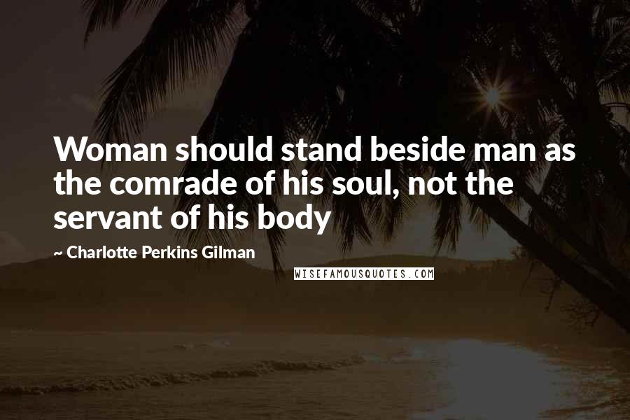 Charlotte Perkins Gilman Quotes: Woman should stand beside man as the comrade of his soul, not the servant of his body