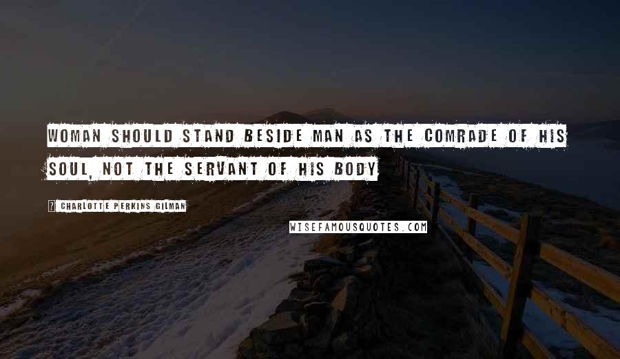 Charlotte Perkins Gilman Quotes: Woman should stand beside man as the comrade of his soul, not the servant of his body