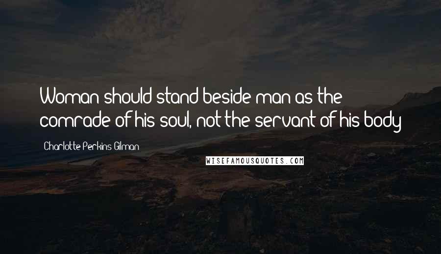 Charlotte Perkins Gilman Quotes: Woman should stand beside man as the comrade of his soul, not the servant of his body