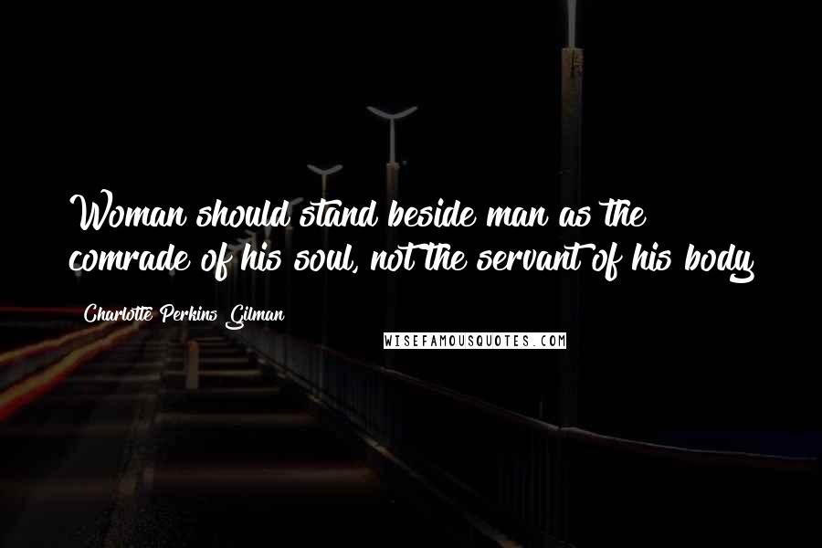 Charlotte Perkins Gilman Quotes: Woman should stand beside man as the comrade of his soul, not the servant of his body