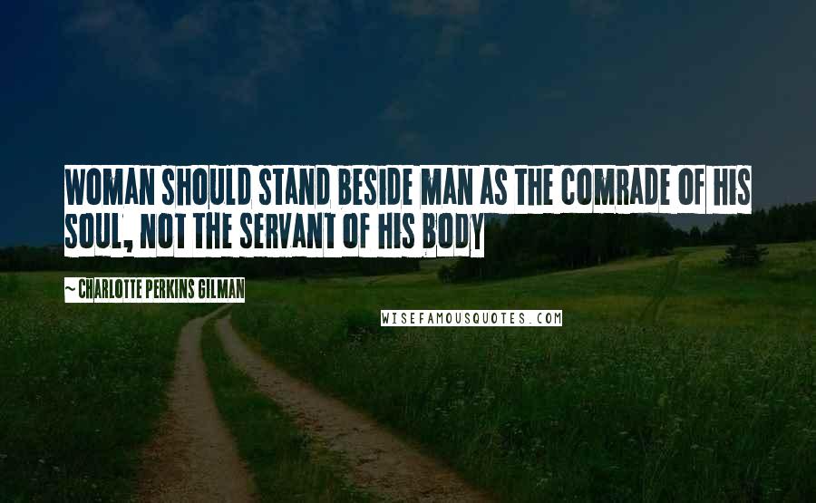 Charlotte Perkins Gilman Quotes: Woman should stand beside man as the comrade of his soul, not the servant of his body