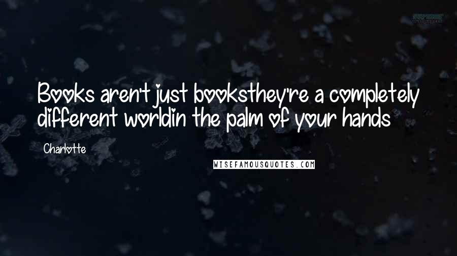 Charlotte Quotes: Books aren't just booksthey're a completely different worldin the palm of your hands