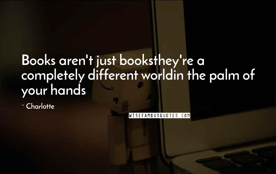 Charlotte Quotes: Books aren't just booksthey're a completely different worldin the palm of your hands