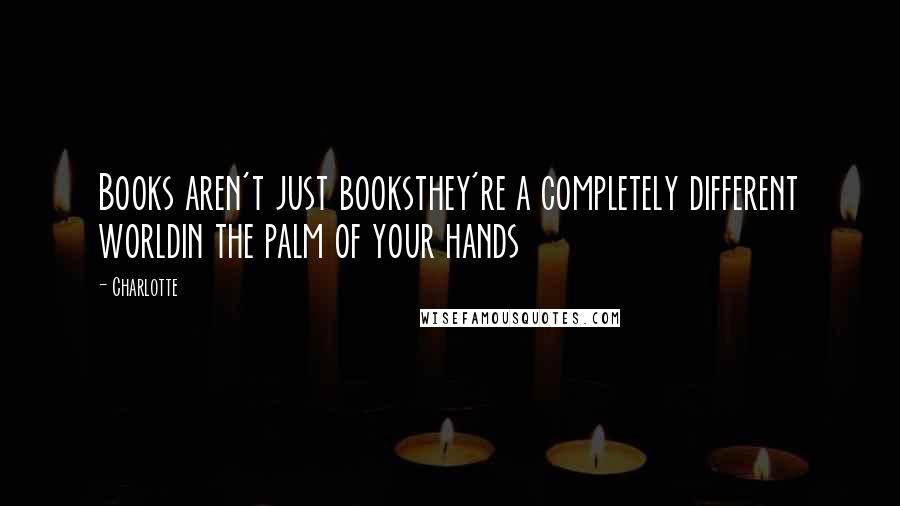 Charlotte Quotes: Books aren't just booksthey're a completely different worldin the palm of your hands