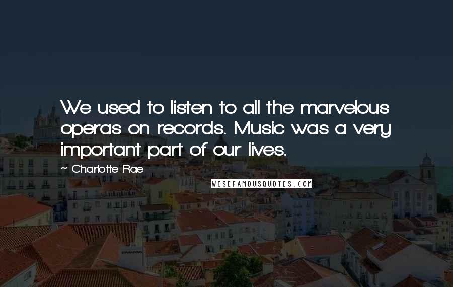 Charlotte Rae Quotes: We used to listen to all the marvelous operas on records. Music was a very important part of our lives.