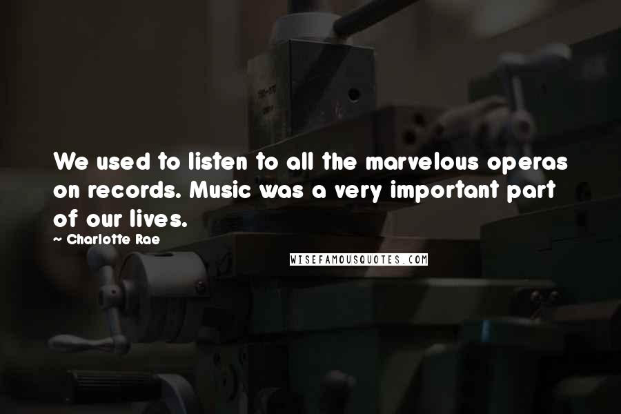 Charlotte Rae Quotes: We used to listen to all the marvelous operas on records. Music was a very important part of our lives.