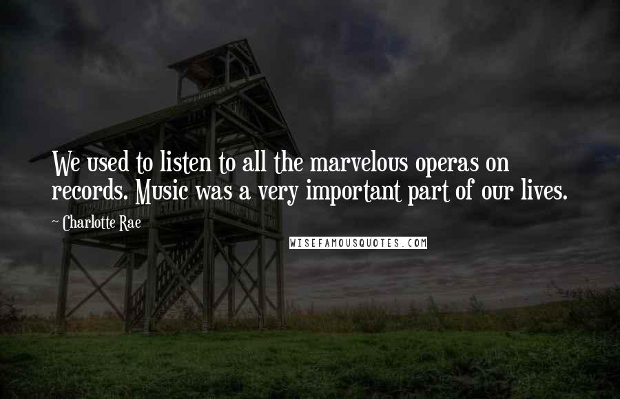 Charlotte Rae Quotes: We used to listen to all the marvelous operas on records. Music was a very important part of our lives.