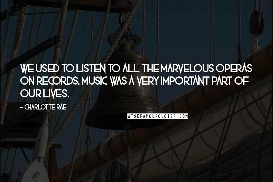 Charlotte Rae Quotes: We used to listen to all the marvelous operas on records. Music was a very important part of our lives.