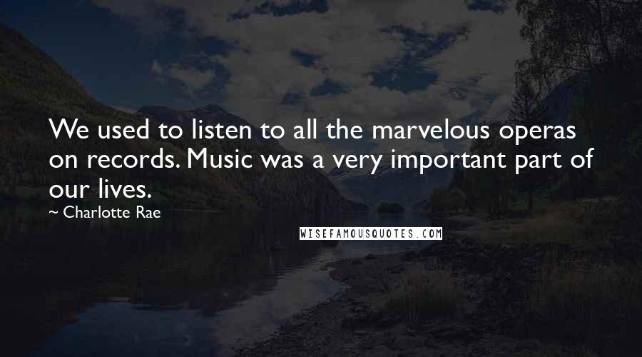 Charlotte Rae Quotes: We used to listen to all the marvelous operas on records. Music was a very important part of our lives.