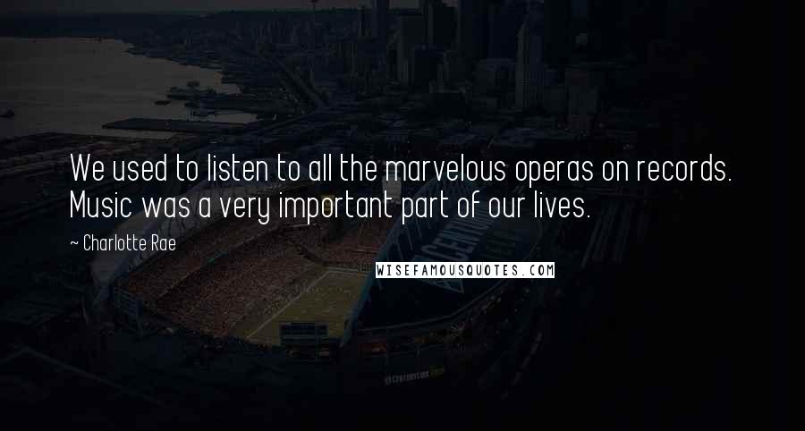 Charlotte Rae Quotes: We used to listen to all the marvelous operas on records. Music was a very important part of our lives.