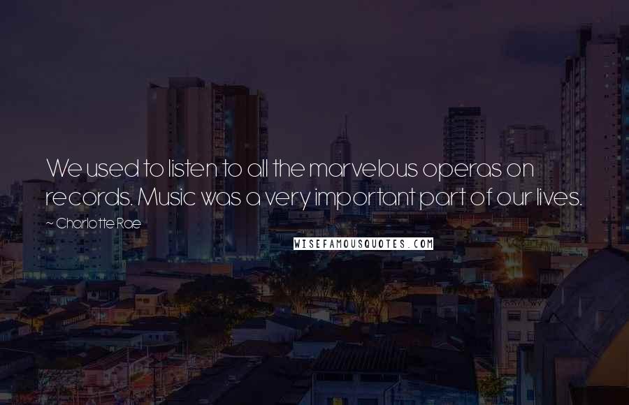 Charlotte Rae Quotes: We used to listen to all the marvelous operas on records. Music was a very important part of our lives.