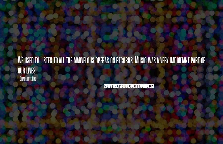 Charlotte Rae Quotes: We used to listen to all the marvelous operas on records. Music was a very important part of our lives.