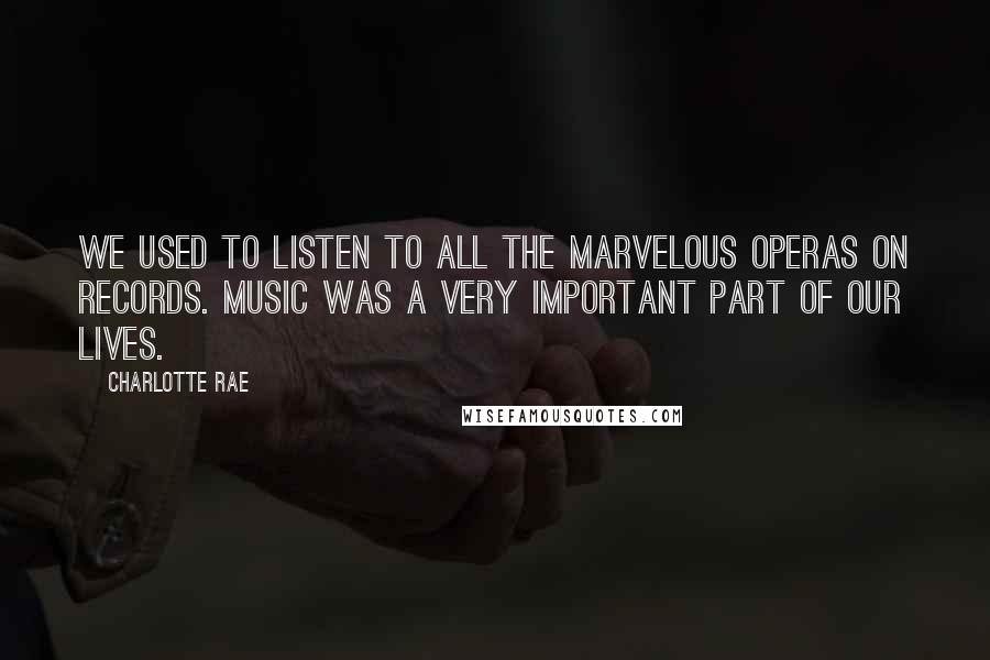 Charlotte Rae Quotes: We used to listen to all the marvelous operas on records. Music was a very important part of our lives.