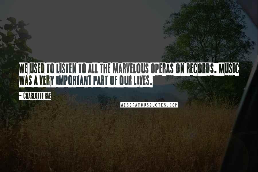 Charlotte Rae Quotes: We used to listen to all the marvelous operas on records. Music was a very important part of our lives.