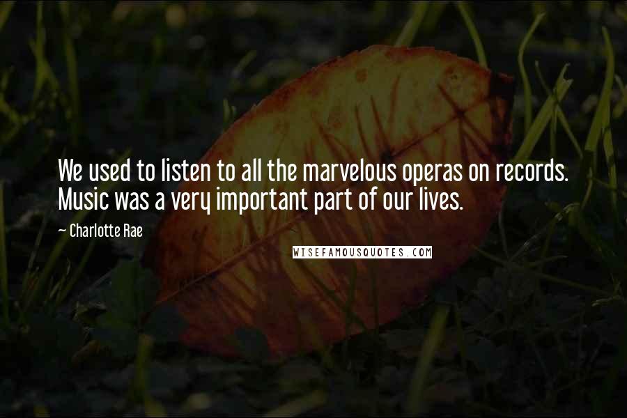 Charlotte Rae Quotes: We used to listen to all the marvelous operas on records. Music was a very important part of our lives.