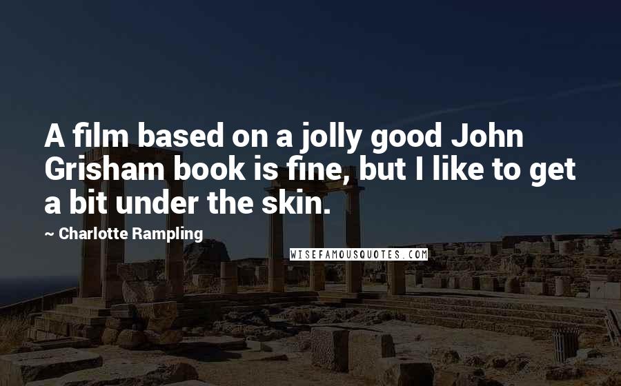 Charlotte Rampling Quotes: A film based on a jolly good John Grisham book is fine, but I like to get a bit under the skin.