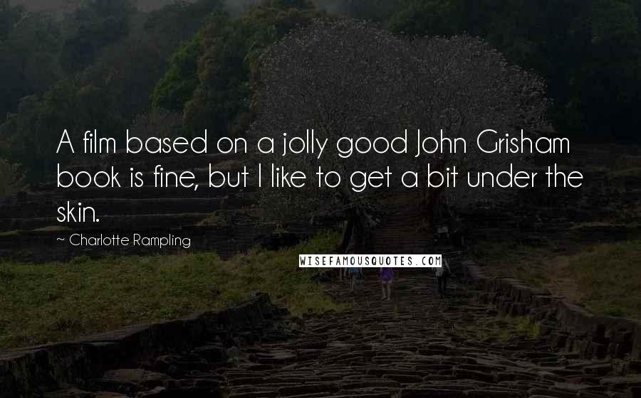 Charlotte Rampling Quotes: A film based on a jolly good John Grisham book is fine, but I like to get a bit under the skin.