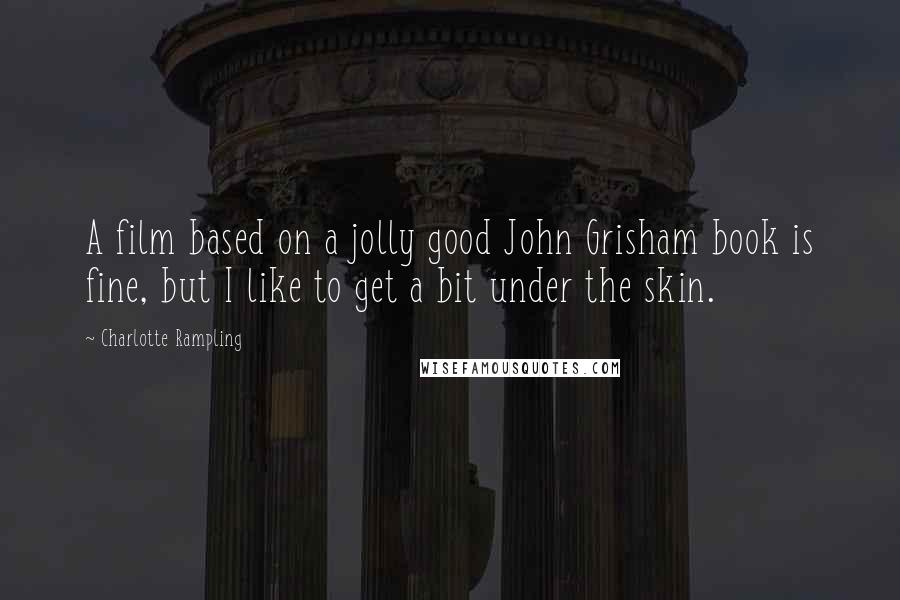 Charlotte Rampling Quotes: A film based on a jolly good John Grisham book is fine, but I like to get a bit under the skin.