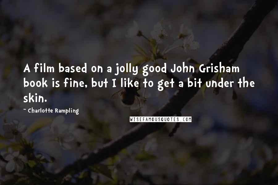 Charlotte Rampling Quotes: A film based on a jolly good John Grisham book is fine, but I like to get a bit under the skin.