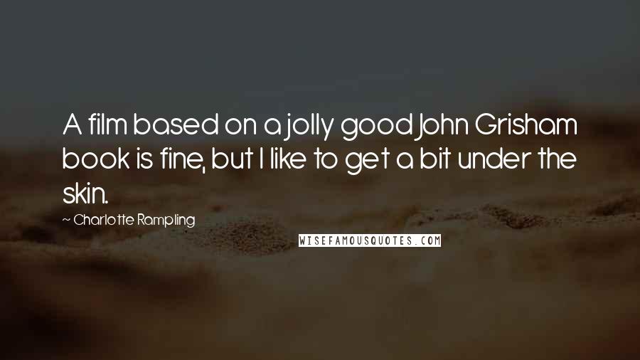 Charlotte Rampling Quotes: A film based on a jolly good John Grisham book is fine, but I like to get a bit under the skin.