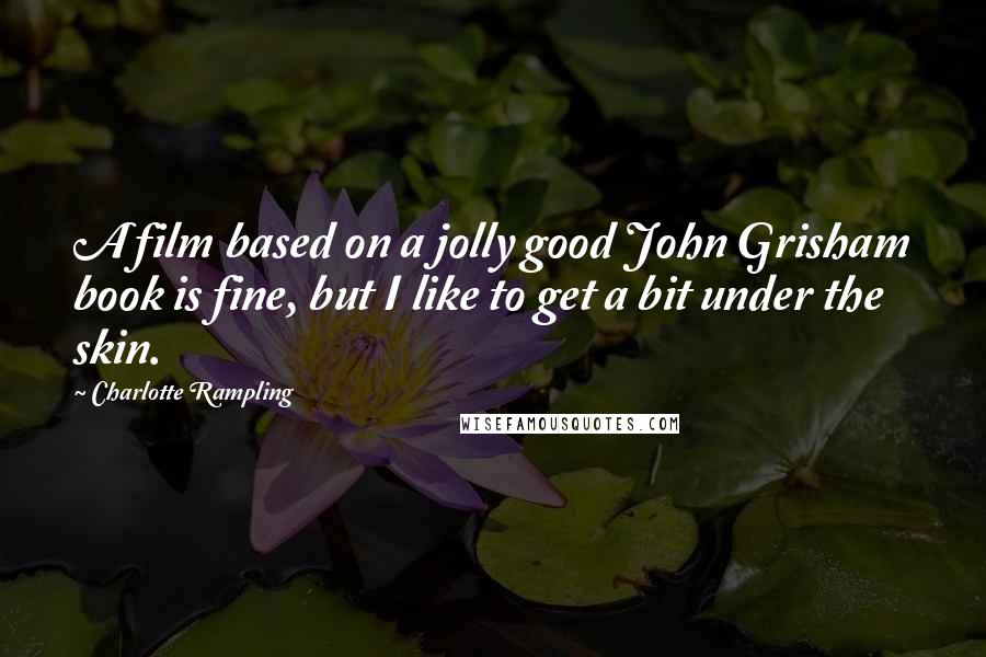 Charlotte Rampling Quotes: A film based on a jolly good John Grisham book is fine, but I like to get a bit under the skin.