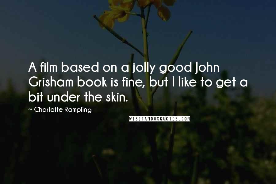 Charlotte Rampling Quotes: A film based on a jolly good John Grisham book is fine, but I like to get a bit under the skin.