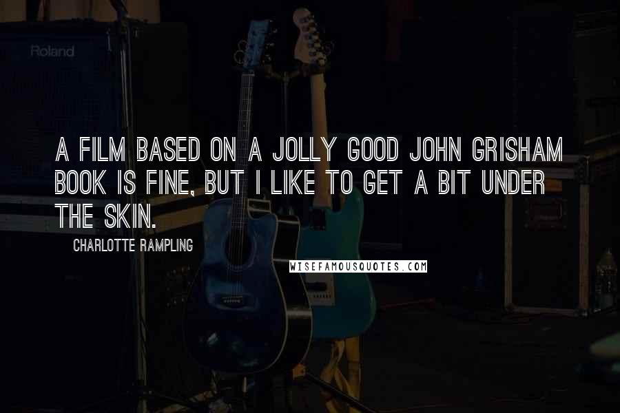 Charlotte Rampling Quotes: A film based on a jolly good John Grisham book is fine, but I like to get a bit under the skin.